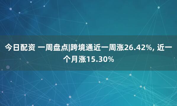 今日配资 一周盘点|跨境通近一周涨26.42%, 近一个月涨15.30%
