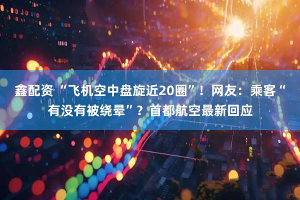 鑫配资 “飞机空中盘旋近20圈”！网友：乘客“有没有被绕晕”？首都航空最新回应