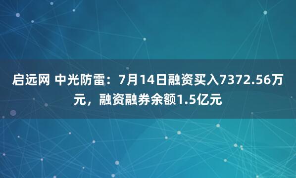 启远网 中光防雷：7月14日融资买入7372.56万元，融资融券余额1.5亿元