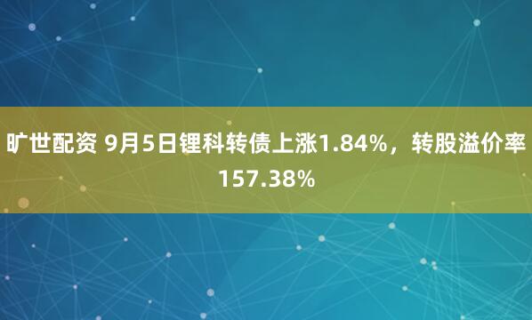 旷世配资 9月5日锂科转债上涨1.84%，转股溢价率157.38%